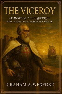 The Viceroy: Afonso de Albuquerque and the Birth of the Eastern Empire by Wexford, Graham A.