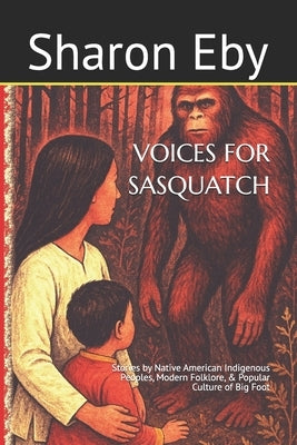 Voices for Sasquatch: Stories by Native American Indigenous Peoples, Modern Folklore, & Popular Culture of Big Foot by Eby, Sharon