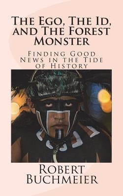 The Ego, The Id, and The Forest Monster: Finding Good News in the Tide of History by Buchmeier, Robert