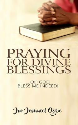Praying for Divine Blessings: ... Oh Lord, Bless Me Indeed by Ogbe, Joe Jesimiel