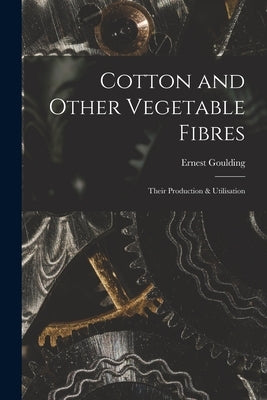 Cotton and Other Vegetable Fibres: Their Production & Utilisation by Goulding, Ernest 1870-