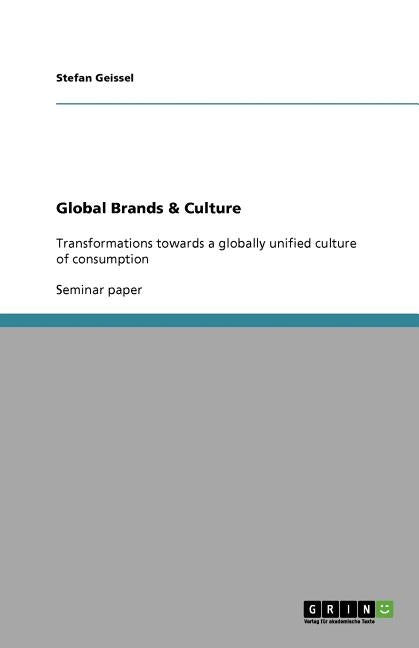 Global Brands & Culture: Transformations towards a globally unified culture of consumption by Geissel, Stefan