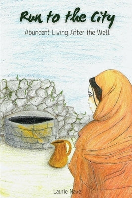 Run to the City: Abundant Living After the Well: Abundant Living After the Well by Nave, Laurie