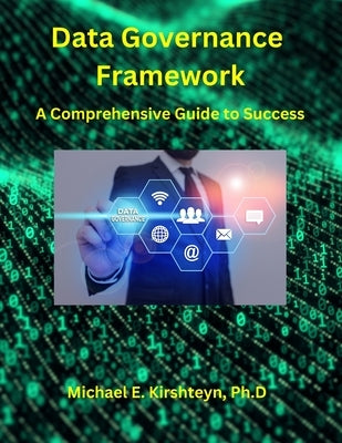 Data Governance Framework. A Comprehensive Guide to Success. by Kirshteyn Ph. D., Michael E.