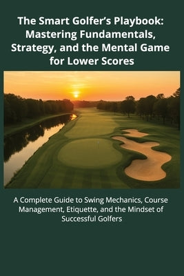 The Smart Golfer's Playbook: Mastering Fundamentals, Strategy, and Mental Game for Lower Scores: A Complete Guide to Swing Mechanics, Course Managemen by Golf, Scratchbound