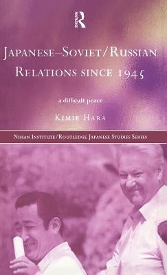 Japanese-Soviet/Russian Relations since 1945: A Difficult Peace by Hara, Kimie