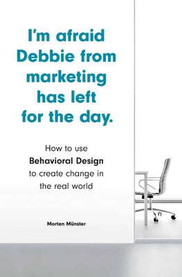I'm Afraid Debbie from Marketing Has Left for the Day: How to Use Behavioral Design to Create Change in the Real World by Münster, Morten