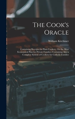The Cook's Oracle: Containing Receipts for Plain Cookery, On the Most Economical Plan for Private Families; Containing Also a Complete Sy by Kitchiner, William