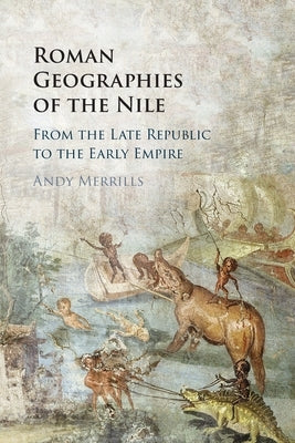 Roman Geographies of the Nile: From the Late Republic to the Early Empire by Merrills, Andy