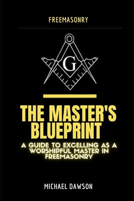 The Master's Blueprint: A Guide to Excelling As A Worshipful Master in Freemasonry by Dawson, Michael