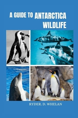 A Guide to Antarctica Wildlife: The ultimate Visitors handbook to knowing and identifying penguins whales dolphins and birds by D. Whelan, Ryder