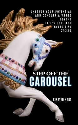 Step Off The Carousel: Unleash Your Potential and Conquer a World Beyond Life's Dull and Repetitive Cycles by Hart, Kirsten