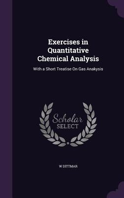 Exercises in Quantitative Chemical Analysis: With a Short Treatise On Gas Anakysis by Dittmar, W.