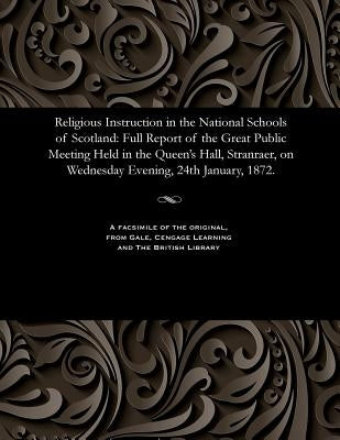 Religious Instruction in the National Schools of Scotland: Full Report of the Great Public Meeting Held in the Queen's Hall, Stranraer, on Wednesday E by Various