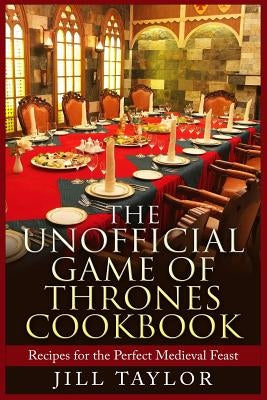 The Unofficial Game of Thrones Cookbook: Recipes for the Perfect Medieval Feast by Taylor, Jill