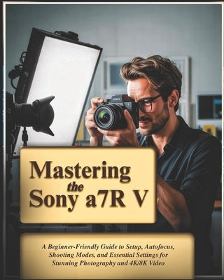 Mastering the Sony a7R V: A Beginner-Friendly Guide to Setup, Autofocus, Shooting Modes, and Essential Settings for Stunning Photography and 4K/8K Vid by Feen, Vaale