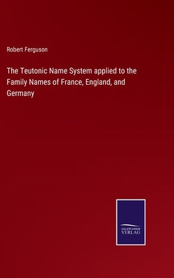 The Teutonic Name System applied to the Family Names of France, England, and Germany by Ferguson, Robert