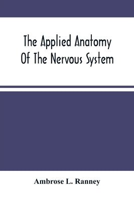 The Applied Anatomy Of The Nervous System, Being A Study Of This Portion Of The Human Body From A Standpoint Of Its General Interest And Practical Uti by L. Ranney, Ambrose