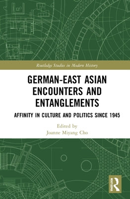 German-East Asian Encounters and Entanglements: Affinity in Culture and Politics Since 1945 by Cho, Joanne Miyang