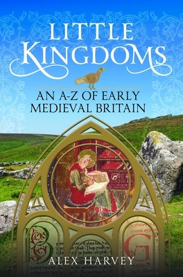Little Kingdoms: An A-Z of Early Medieval Britain by Harvey, Alex