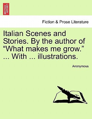 Italian Scenes and Stories. by the Author of What Makes Me Grow. ... with ... Illustrations. by Anonymous
