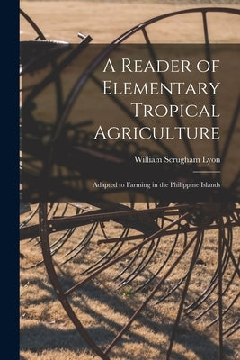 A Reader of Elementary Tropical Agriculture: Adapted to Farming in the Philippine Islands by Lyon, William Scrugham