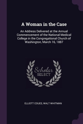 A Woman in the Case: An Address Delivered at the Annual Commencement of the National Medical College in the Congregational Church of Washin by Coues, Elliott