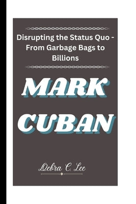 Mark Cuban: Disrupting the Status Quo - From Garbage Bags to Billions by C. Lee, Debra