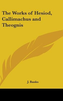 The Works of Hesiod, Callimachus and Theognis by Banks, J.