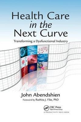 Health Care in the Next Curve: Transforming a Dysfunctional Industry by Abendshien, John