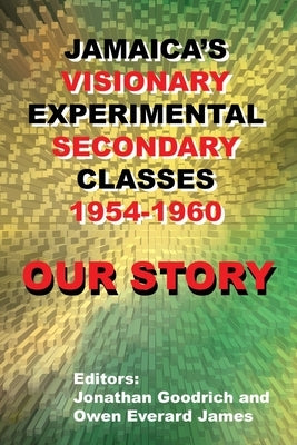 Our Story: Jamaica's Visionary Experimental Secondary Classes 1954 - 1960 by Goodrich, Jonathan