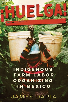 ¡Huelga!: Indigenous Farm Labor Organizing in Mexico by Daria, James