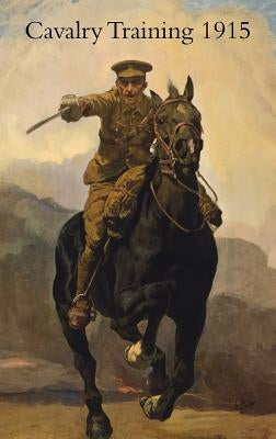 Cavalry Training 1912: Reprinted With Amendments 1915 by War Office