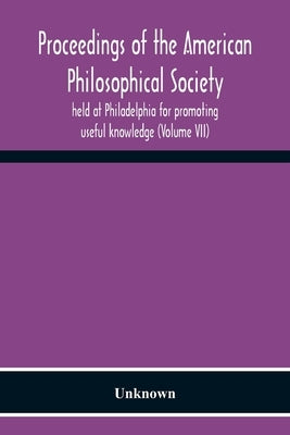 Proceedings Of The American Philosophical Society Held At Philadelphia For Promoting Useful Knowledge (Volume Vii) by Unknown