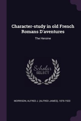 Character-study in old French Romans D'aventures: The Heroine by Morrison, Alfred J. 1876-1923