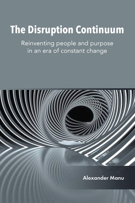 The Disruption Continuum: Reinventing People and Purpose in an Era of Constant Change by Manu, Alexander