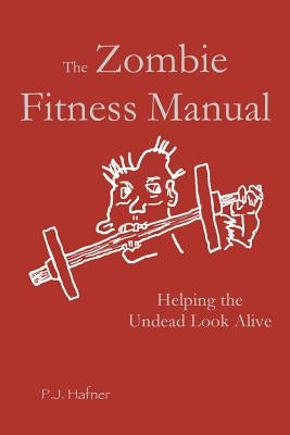 The Zombie Fitness Manual: Helping the Undead Look Alive by Hafner, P. J.