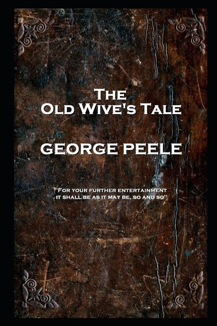 George Peele - The Old Wive's Tale: 'For your further entertainment, it shall be as it may be, so and so'' by Peele, George