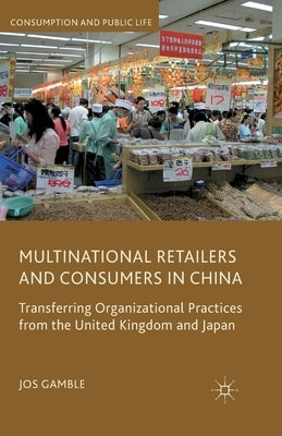 Multinational Retailers and Consumers in China: Transferring Organizational Practices from the United Kingdom and Japan by Gamble, J.