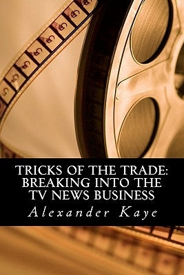Tricks of the Trade: Breaking into the TV News Business by Kaye, Alexander a.