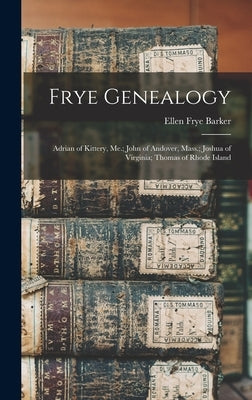 Frye Genealogy: Adrian of Kittery, Me.; John of Andover, Mass.; Joshua of Virginia; Thomas of Rhode Island by Barker, Ellen Frye 1873-