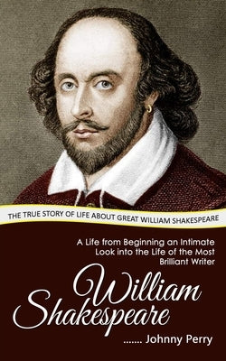 William Shakespeare: The True Story of Life about Great William Shakespeare (A Life from Beginning an Intimate Look into the Life of the Mo by Perry, Johnny