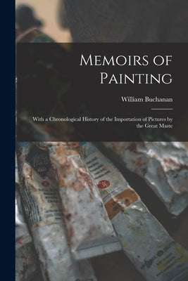 Memoirs of Painting: With a Chronological History of the Importation of Pictures by the Great Maste by Buchanan, William
