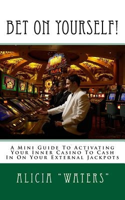 Bet On Yourself!: A Mini Guide To Activating Your Inner Casino To Cash In On Your External Jackpots by "waters", Alicia