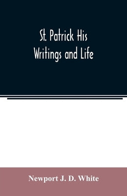 St. Patrick His Writings and Life by J. D. White, Newport
