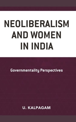 Neoliberalism and Women in India: Governmentality Perspectives by Kalpagam, U.