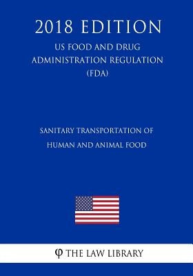 Sanitary Transportation of Human and Animal Food (US Food and Drug Administration Regulation) (FDA) (2018 Edition) by The Law Library