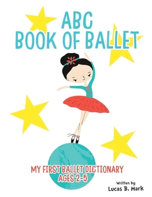 ABC Book of Ballet: My First Ballet Dictionary: Ages 2-5 by Mark, Lucas B.