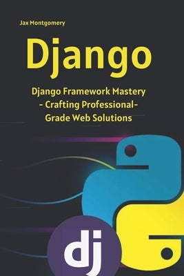 Django: Django Framework Mastery - Crafting Professional-Grade Web Solutions by Montgomery, Jax