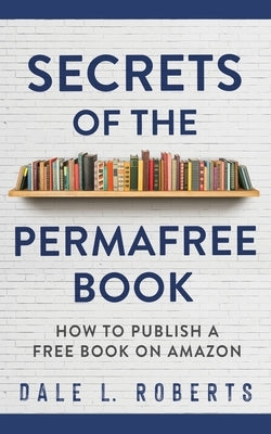 Secrets of the Permafree Book: How to Publish a Free Book on Amazon by Roberts, Dale L.